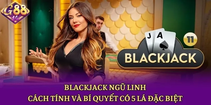 Blackjack Ngũ Linh - Cách Tính Và Bí Quyết Có 5 Lá Đặc Biệt